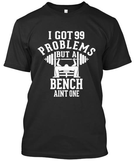 I Got 99 Problems But A Bench Aint One - T-Shirts